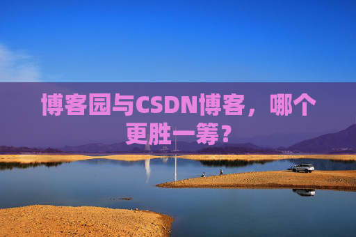 博客园与CSDN博客，哪个更胜一筹？